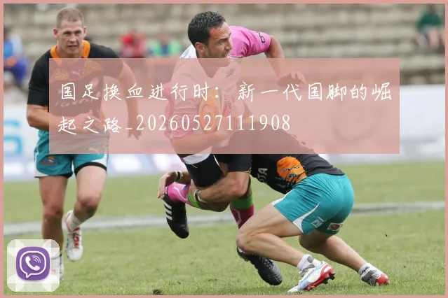国足换血进行时:新一代国脚的崛起之路_20260527111908