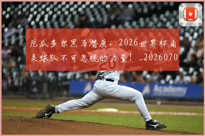 厄瓜多尔黑马潜质,2026世界杯南美球队不可忽视的力量!_20260704170249_20260718204718