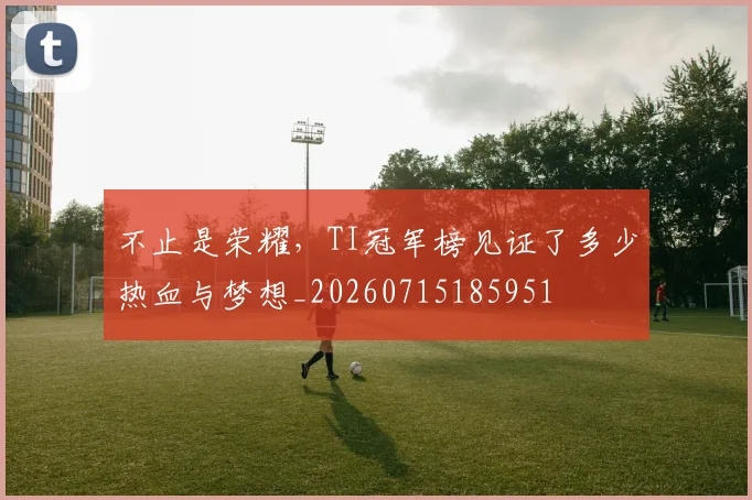 不止是荣耀，TI冠军榜见证了多少热血与梦想_20260715185951